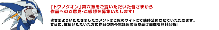 皆さまよりいただきましたコメントはご覧のサイトにて随時公開させていただきます。さらに、投稿いただいた方に作品の携帯電話用の待ち受け画像を無料配布！ぜひ皆さまの熱いコメントをお待ちしております。