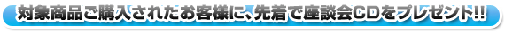 対象商品ご購入されたお客様に、先着で座談会CDをプレゼント！