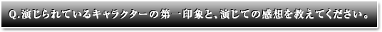 演じられているキャラクターの第一印象と、演じての感想を教えてください。