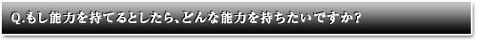 もし能力を持てるとしたら、どんな能力を持ちたいですか？