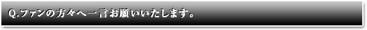 ファンの方々へ一言お願いいたします。