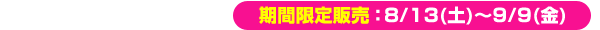 ■［第四・五・六章］共通観賞券“期間限定”販売：8/13(土)～9/9(金)