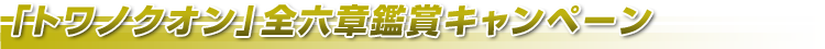 「トワノクオン」全六章鑑賞キャンペーン！