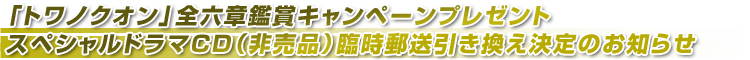 「トワノクオン」全六章鑑賞キャンペーンプレゼント　スペシャルドラマCD（非売品）臨時郵送引き換え決定のお知らせ