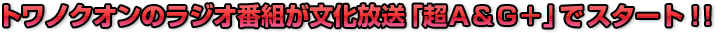 トワノクオンのラジオ番組が文化放送「超Ａ＆Ｇ＋」でスタート！！